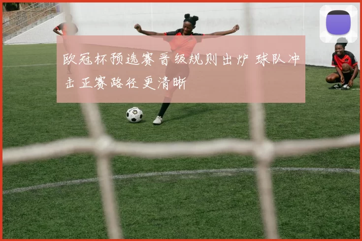 欧冠杯预选赛晋级规则出炉 球队冲击正赛路径更清晰