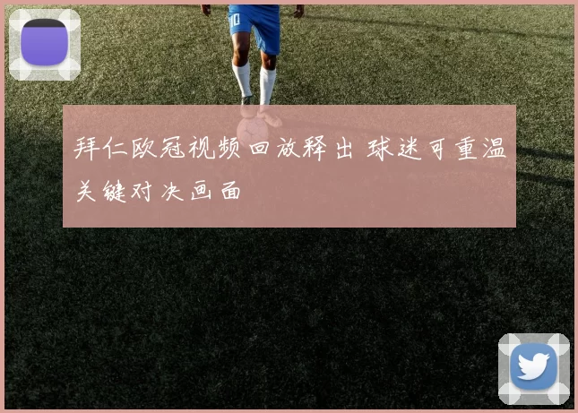 拜仁欧冠视频回放释出 球迷可重温关键对决画面