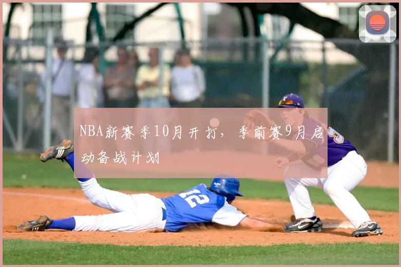 NBA新赛季10月开打,季前赛9月启动备战计划