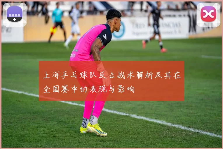 上海乒乓球队反击战术解析及其在全国赛中的表现与影响