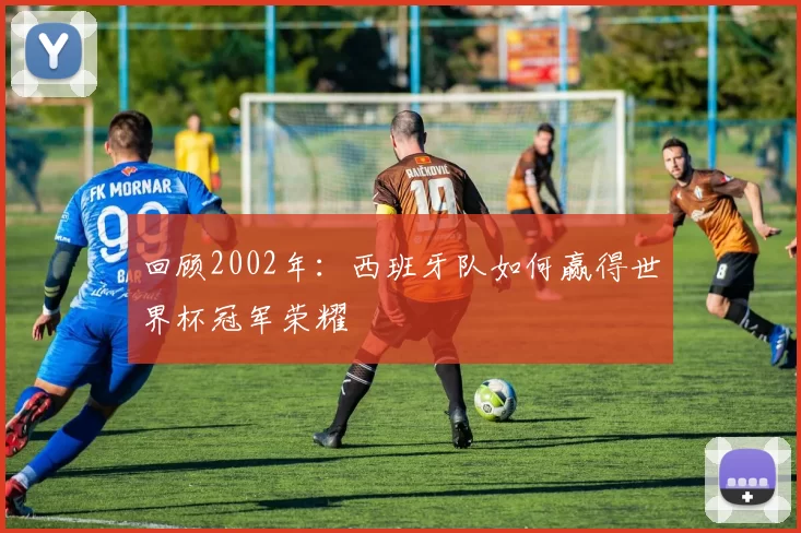 回顾2002年:西班牙队如何赢得世界杯冠军荣耀
