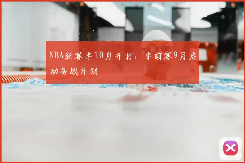 NBA新赛季10月开打,季前赛9月启动备战计划