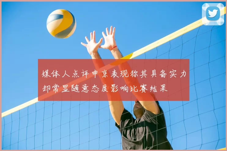 媒体人点评申京表现称其具备实力却常显随意态度影响比赛结果