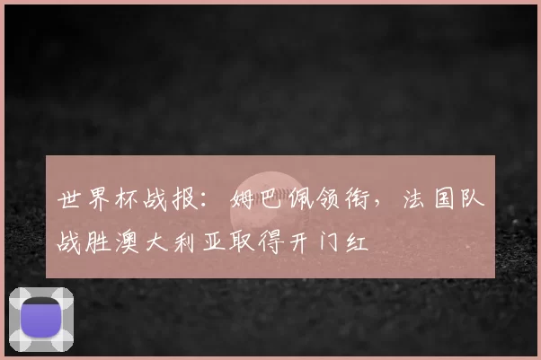 世界杯战报：姆巴佩领衔，法国队战胜澳大利亚取得开门红