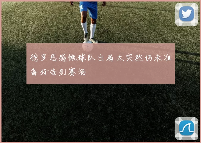 德罗恩感慨球队出局太突然仍未准备好告别赛场