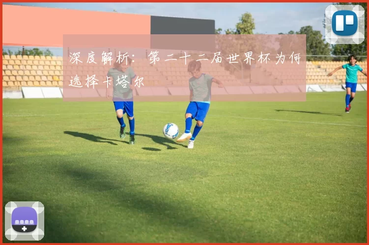 深度解析:第二十二届世界杯为何选择卡塔尔