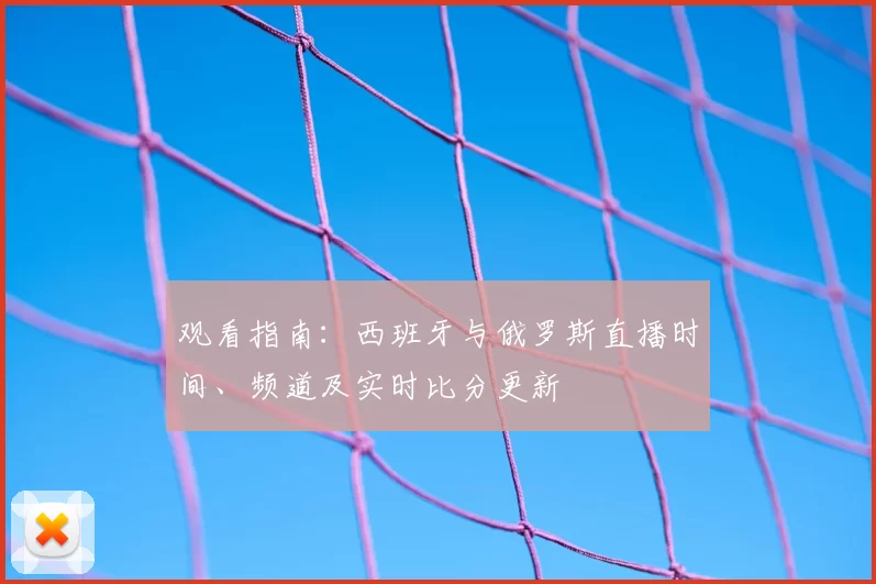 观看指南:西班牙与俄罗斯直播时间、频道及实时比分更新