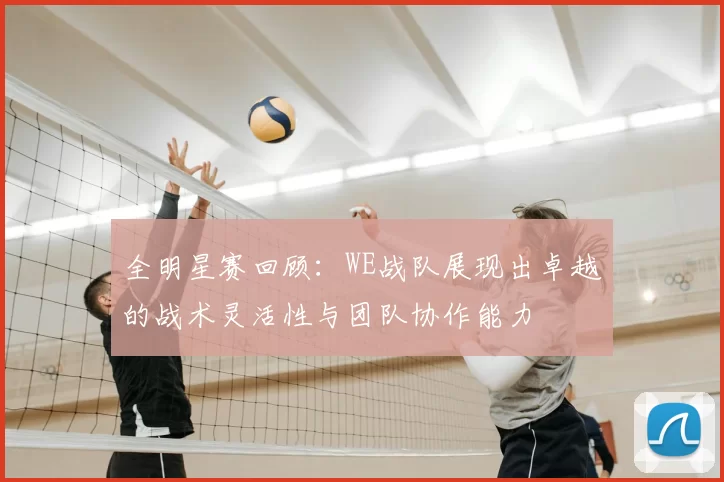 全明星赛回顾:WE战队展现出卓越的战术灵活性与团队协作能力