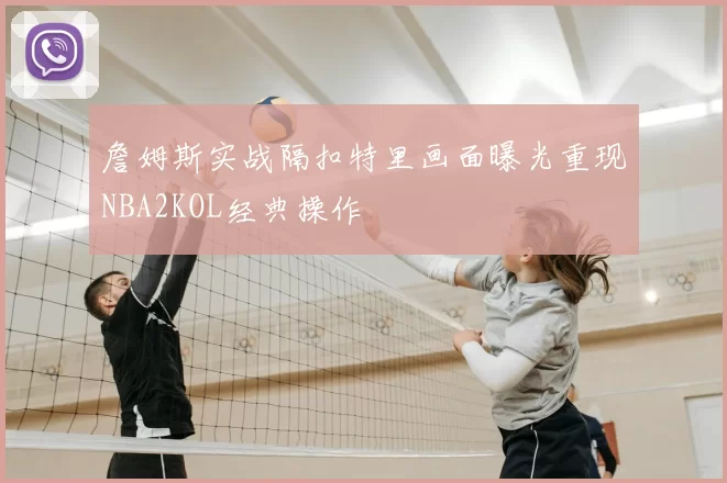 詹姆斯实战隔扣特里画面曝光重现NBA2KOL经典操作