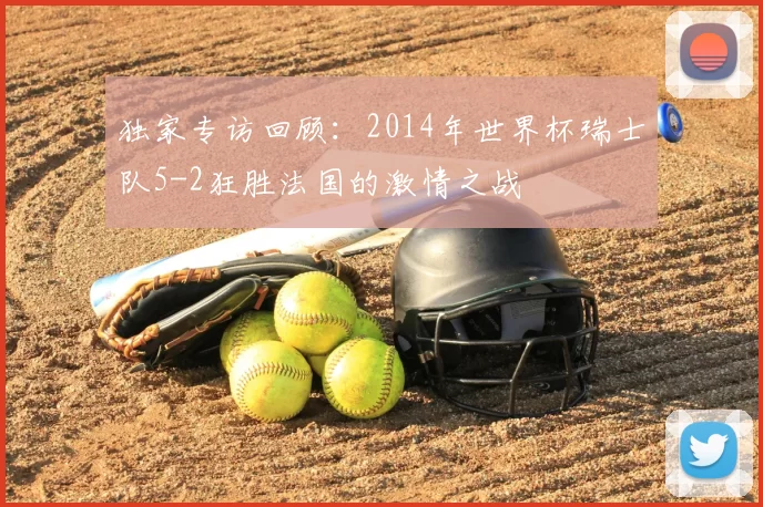 独家专访回顾:2014年世界杯瑞士队5-2狂胜法国的激情之战