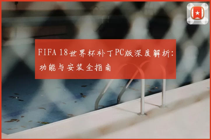 FIFA 18世界杯补丁PC版深度解析:功能与安装全指南