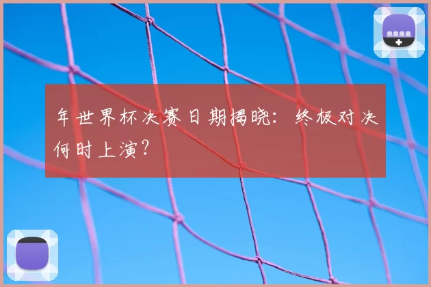 年世界杯决赛日期揭晓:终极对决何时上演?