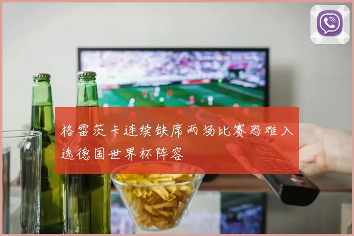 格雷茨卡连续缺席两场比赛恐难入选德国世界杯阵容