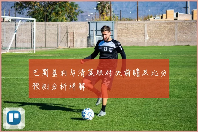 巴蜀基利与清莱联对决前瞻及比分预测分析详解