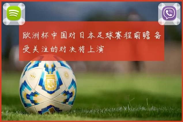 欧洲杯中国对日本足球赛程前瞻 备受关注的对决将上演