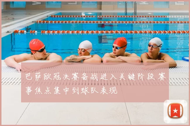 巴萨欧冠决赛备战进入关键阶段 赛事焦点集中到球队表现