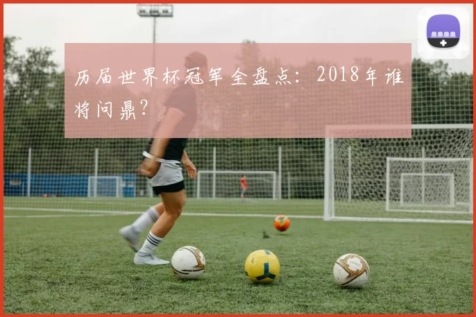 历届世界杯冠军全盘点：2018年谁将问鼎？