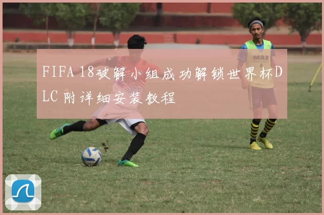 FIFA 18破解小组成功解锁世界杯DLC 附详细安装教程