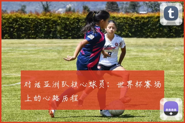对话亚洲队核心球员：世界杯赛场上的心路历程