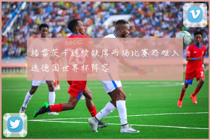 格雷茨卡连续缺席两场比赛恐难入选德国世界杯阵容