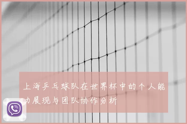 上海乒乓球队在世界杯中的个人能力展现与团队协作分析