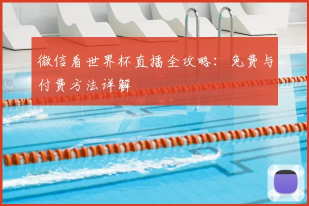微信看世界杯直播全攻略:免费与付费方法详解
