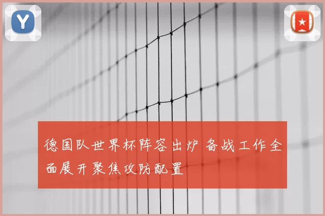 德国队世界杯阵容出炉 备战工作全面展开聚焦攻防配置