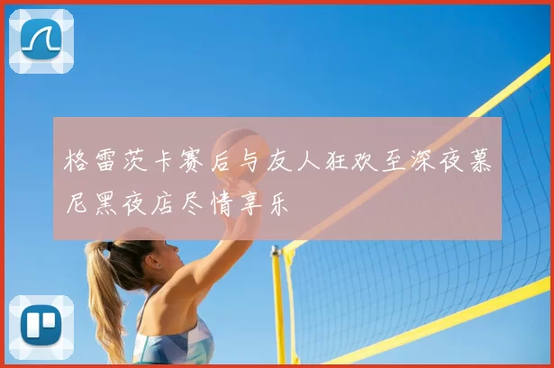 格雷茨卡赛后与友人狂欢至深夜慕尼黑夜店尽情享乐