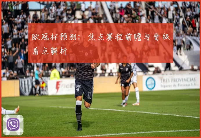 欧冠杯预测：焦点赛程前瞻与晋级看点解析