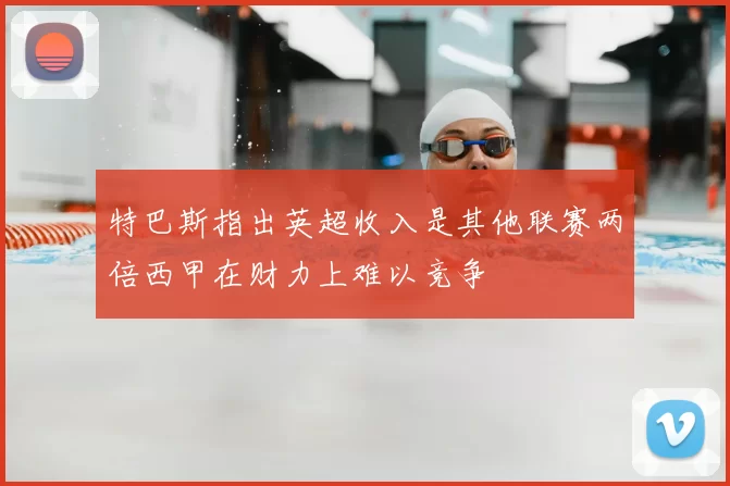 特巴斯指出英超收入是其他联赛两倍西甲在财力上难以竞争