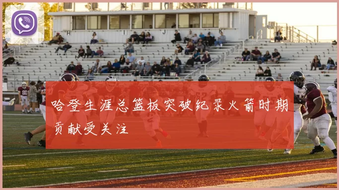 哈登生涯总篮板突破纪录火箭时期贡献受关注