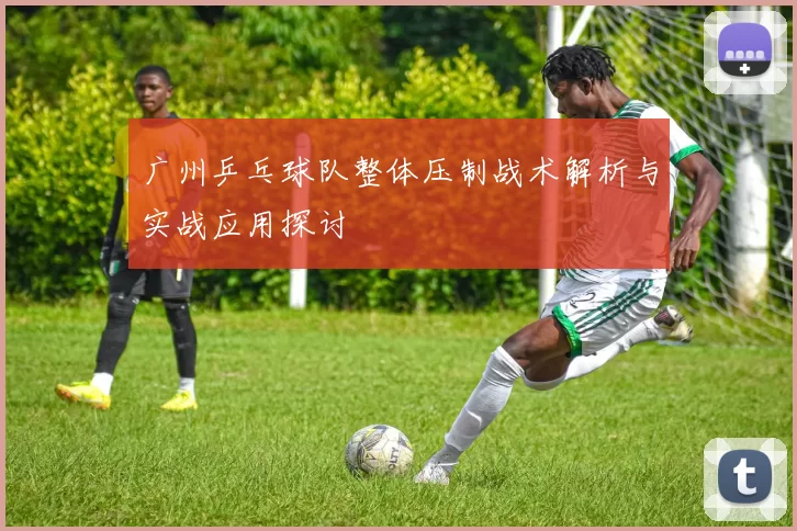 广州乒乓球队整体压制战术解析与实战应用探讨