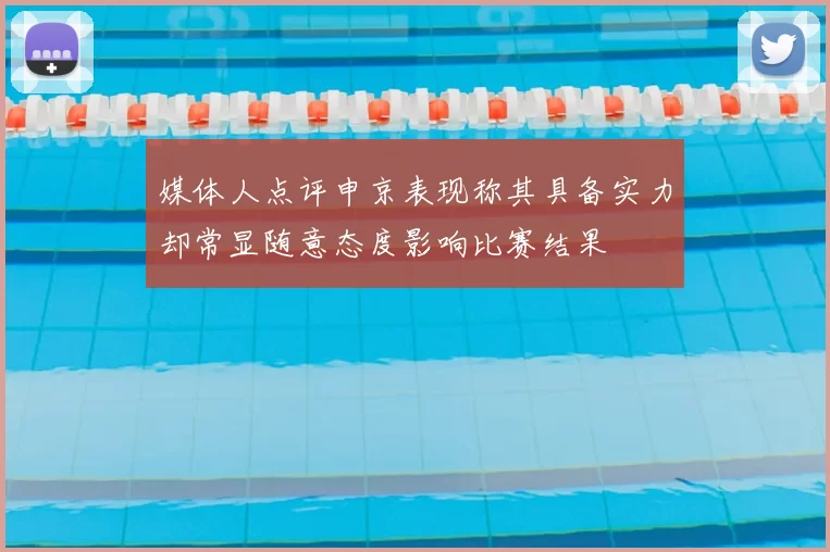 媒体人点评申京表现称其具备实力却常显随意态度影响比赛结果