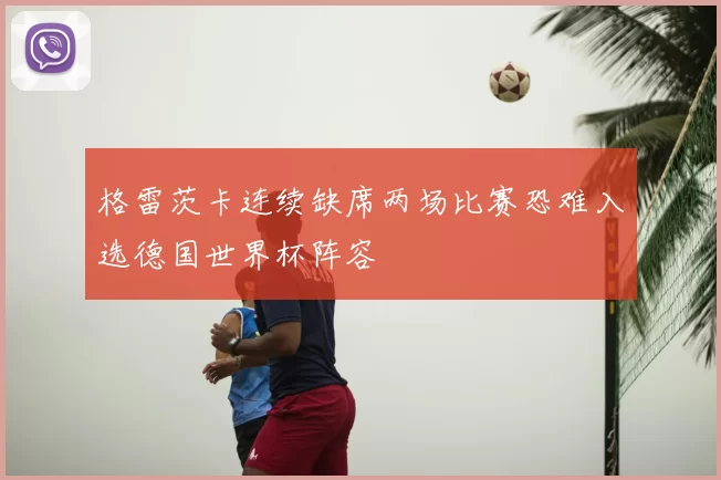 格雷茨卡连续缺席两场比赛恐难入选德国世界杯阵容