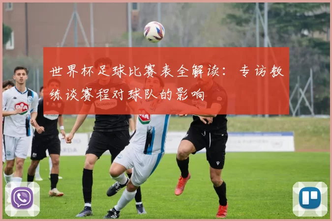 世界杯足球比赛表全解读:专访教练谈赛程对球队的影响