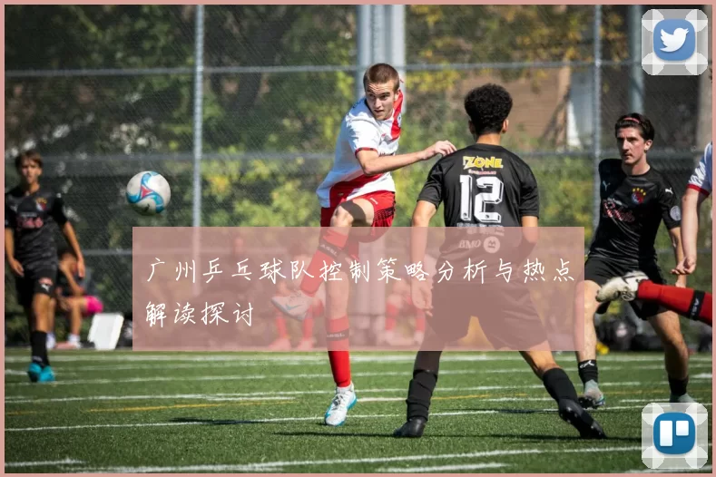 广州乒乓球队控制策略分析与热点解读探讨