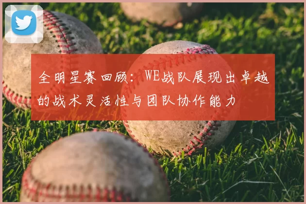 全明星赛回顾:WE战队展现出卓越的战术灵活性与团队协作能力