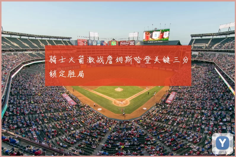 骑士火箭激战詹姆斯哈登关键三分锁定胜局