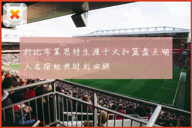 科比布莱恩特生涯十大扣篮盘点湖人名宿经典时刻回顾