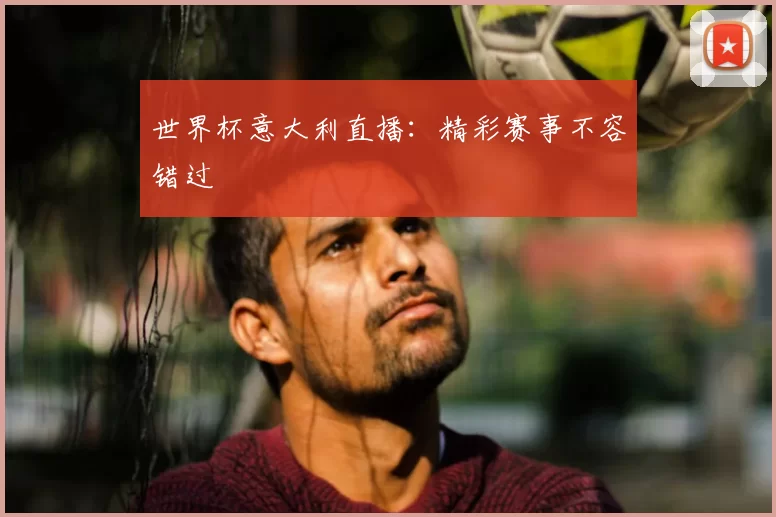 世界杯意大利直播：精彩赛事不容错过