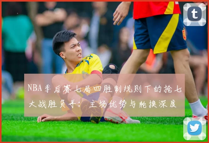NBA季后赛七局四胜制规则下的抢七大战胜负手：主场优势与轮换深度的较量