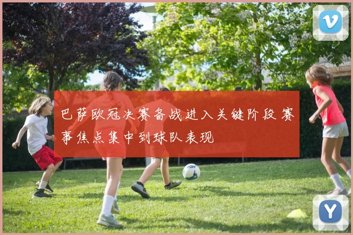 巴萨欧冠决赛备战进入关键阶段 赛事焦点集中到球队表现