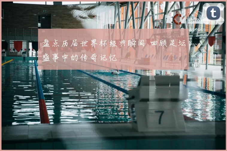 盘点历届世界杯经典瞬间 回顾足坛盛事中的传奇记忆