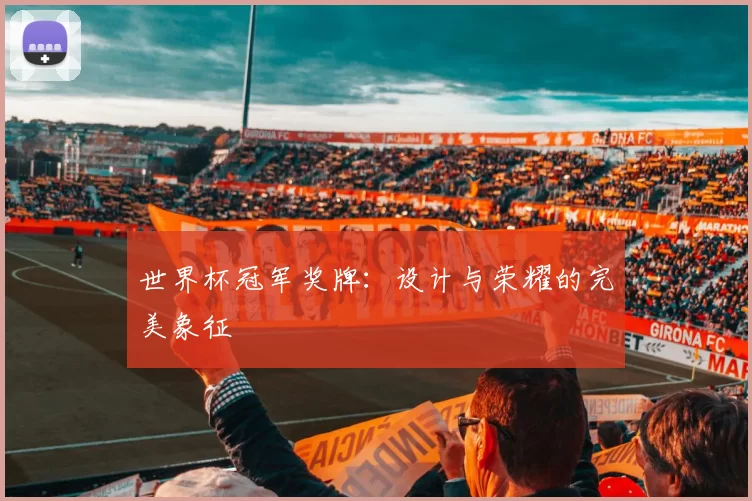 世界杯冠军奖牌:设计与荣耀的完美象征