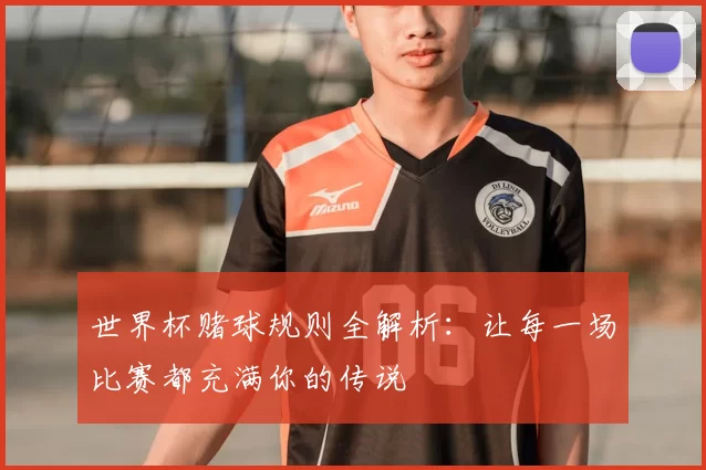 世界杯赌球规则全解析：让每一场比赛都充满你的传说