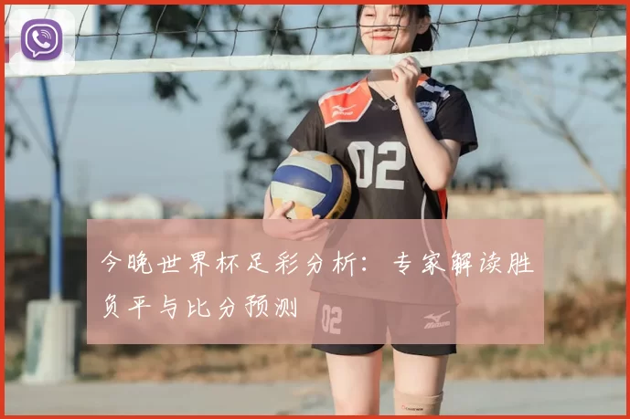 今晚世界杯足彩分析:专家解读胜负平与比分预测