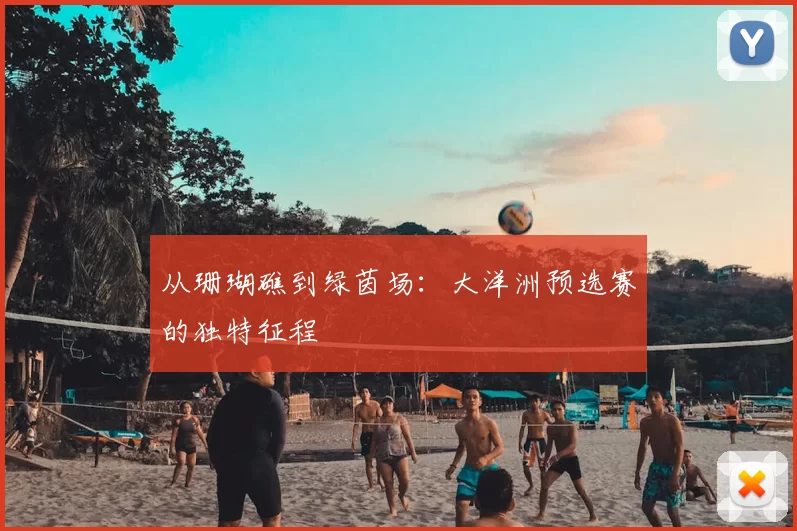 从珊瑚礁到绿茵场:大洋洲预选赛的独特征程