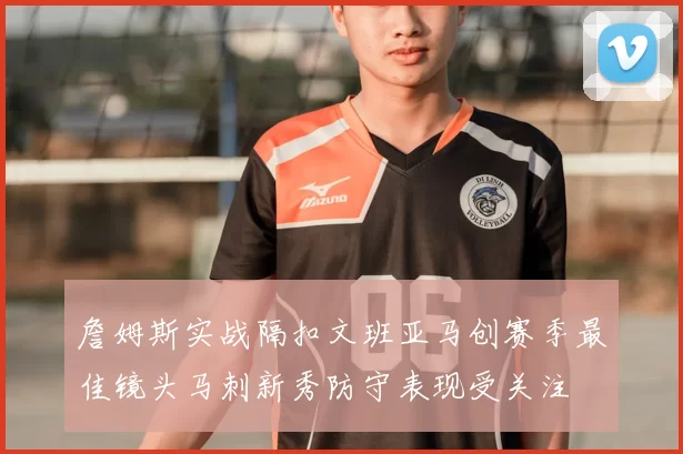 詹姆斯实战隔扣文班亚马创赛季最佳镜头马刺新秀防守表现受关注