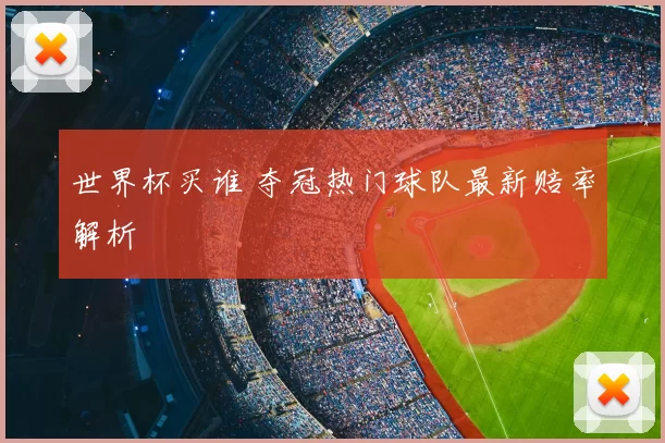 世界杯买谁 夺冠热门球队最新赔率解析