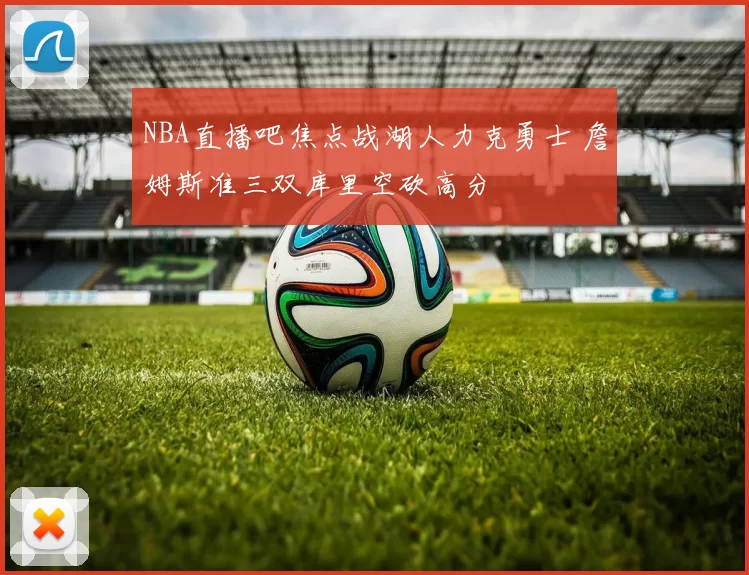 NBA直播吧焦点战湖人力克勇士 詹姆斯准三双库里空砍高分